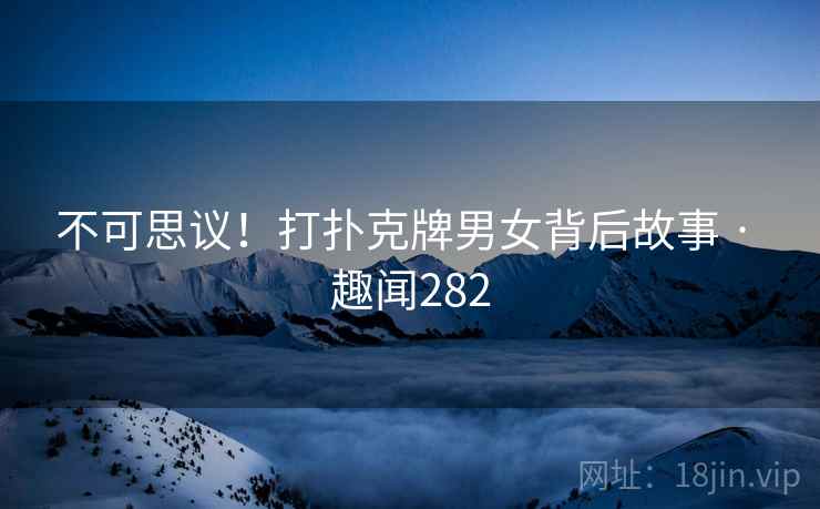 不可思议！打扑克牌男女背后故事 · 趣闻282  第2张