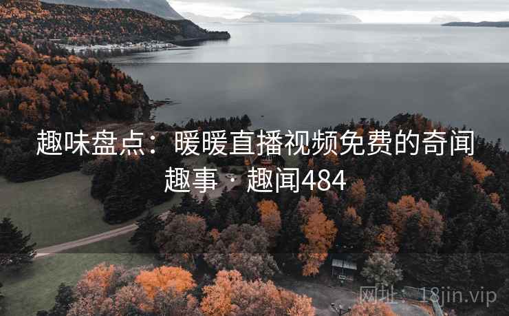 趣味盘点：暖暖直播视频免费的奇闻趣事 · 趣闻484