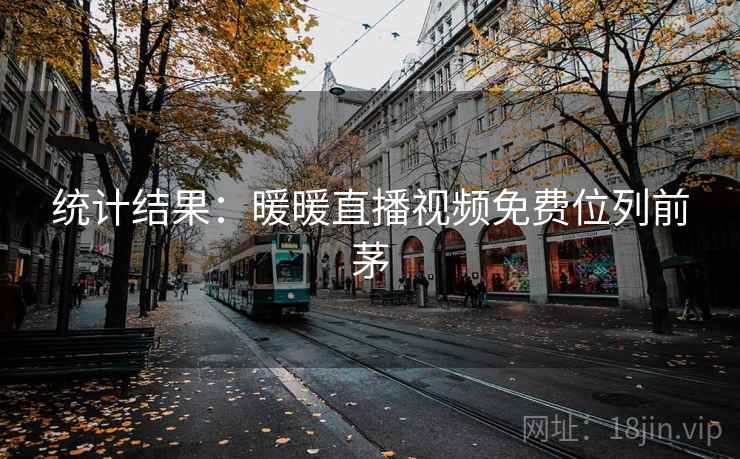 统计结果：暖暖直播视频免费位列前茅