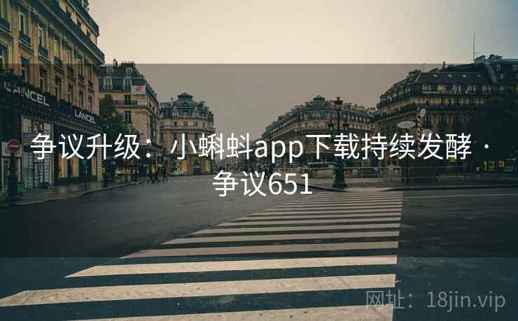 争议升级：小蝌蚪app下载持续发酵 · 争议651