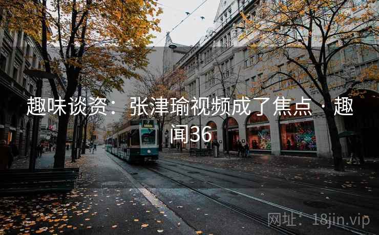 趣味谈资：张津瑜视频成了焦点 · 趣闻36  第2张