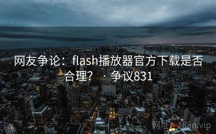 网友争论：flash播放器官方下载是否合理？ · 争议831  第2张