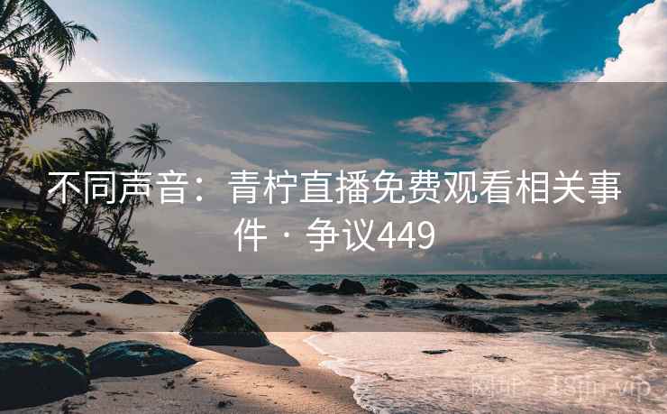 不同声音：青柠直播免费观看相关事件 · 争议449
