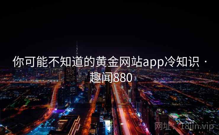 你可能不知道的黄金网站app冷知识 · 趣闻880