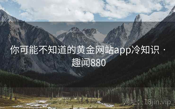 你可能不知道的黄金网站app冷知识 · 趣闻880