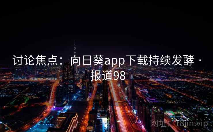 讨论焦点：向日葵app下载持续发酵 · 报道98