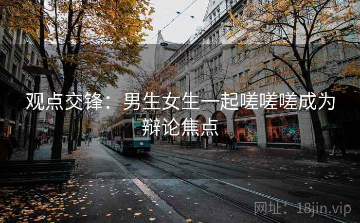 观点交锋：男生女生一起嗟嗟嗟成为辩论焦点
