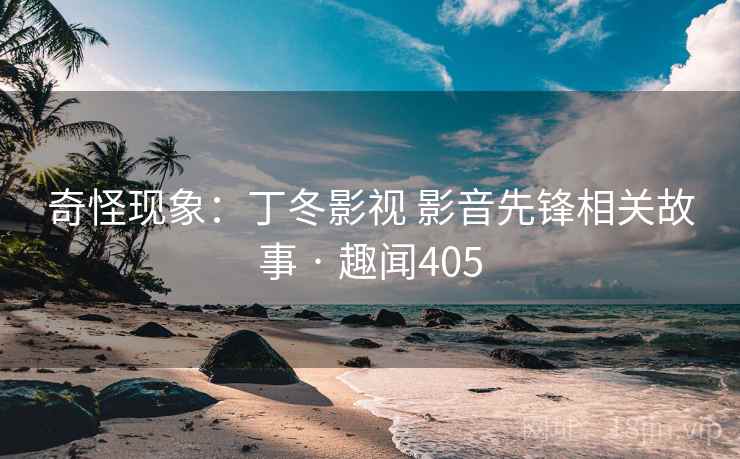 奇怪现象：丁冬影视 影音先锋相关故事 · 趣闻405  第1张