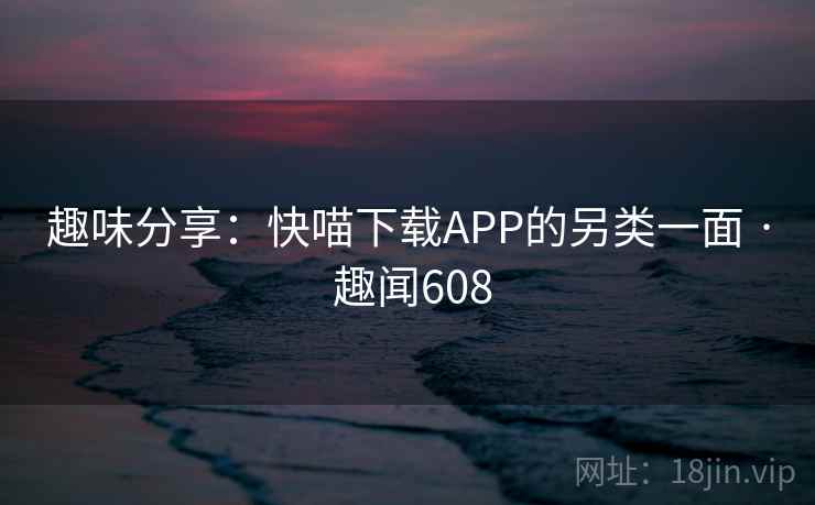 趣味分享：快喵下载APP的另类一面 · 趣闻608