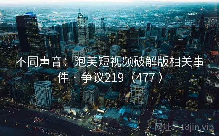 不同声音：泡芙短视频破解版相关事件 · 争议219（477 ）