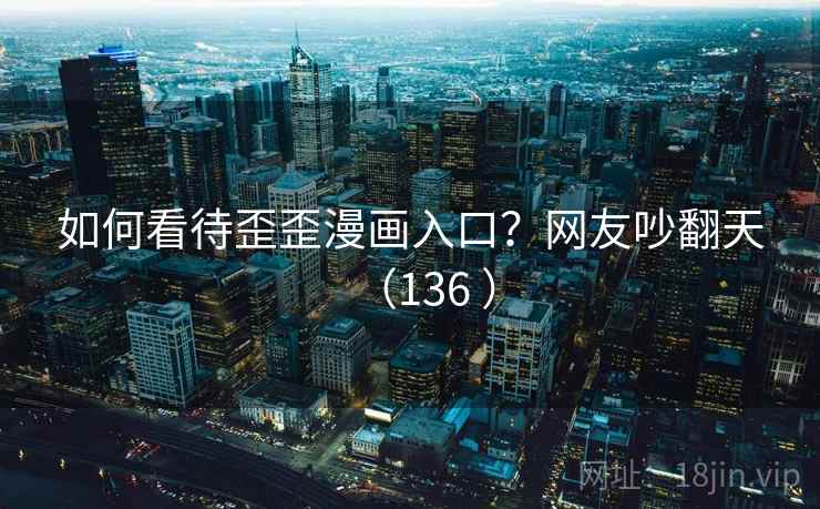 如何看待歪歪漫画入口？网友吵翻天（136 ）