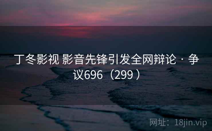 丁冬影视 影音先锋引发全网辩论 · 争议696（299 ）