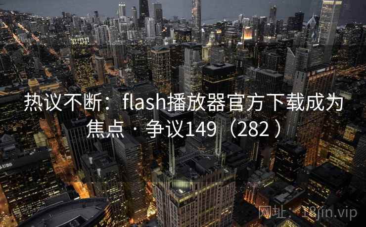 热议不断：flash播放器官方下载成为焦点 · 争议149（282 ）