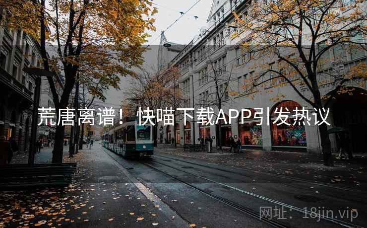 荒唐离谱！快喵下载APP引发热议