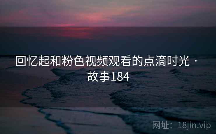 回忆起和粉色视频观看的点滴时光 · 故事184