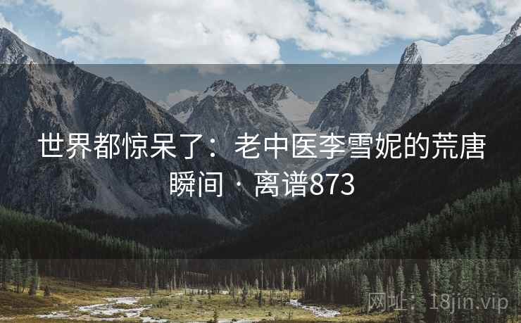 世界都惊呆了：老中医李雪妮的荒唐瞬间 · 离谱873