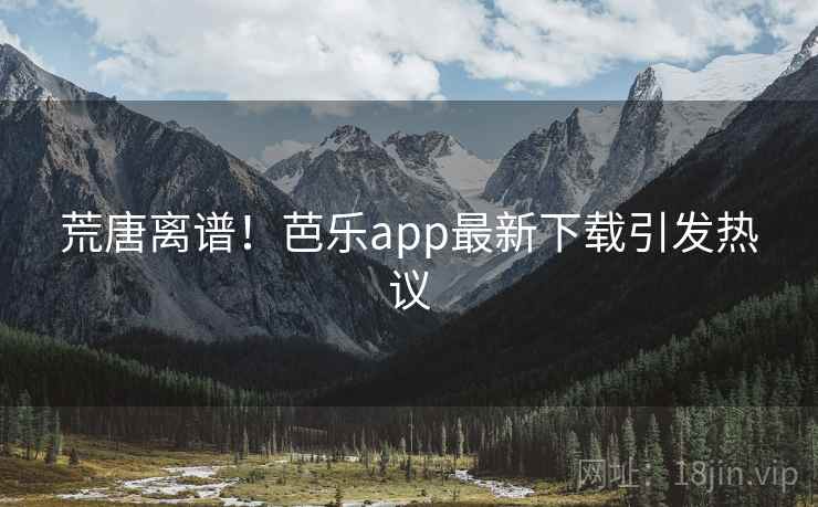 荒唐离谱！芭乐app最新下载引发热议  第2张