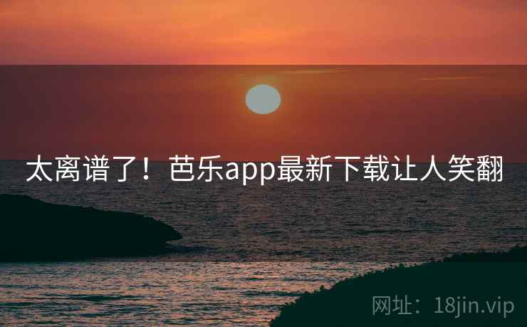 太离谱了！芭乐app最新下载让人笑翻  第1张