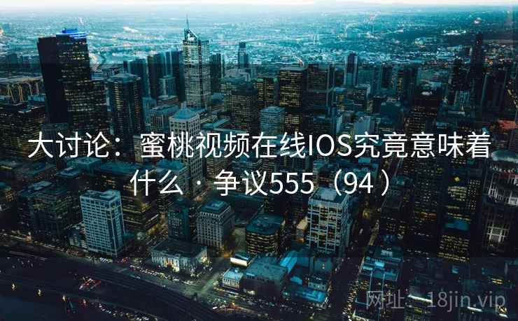 大讨论：蜜桃视频在线IOS究竟意味着什么 · 争议555（94 ）