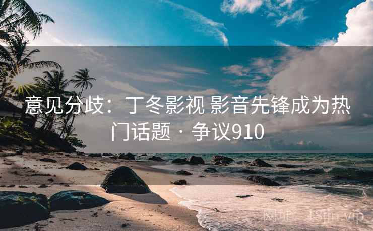 意见分歧：丁冬影视 影音先锋成为热门话题 · 争议910