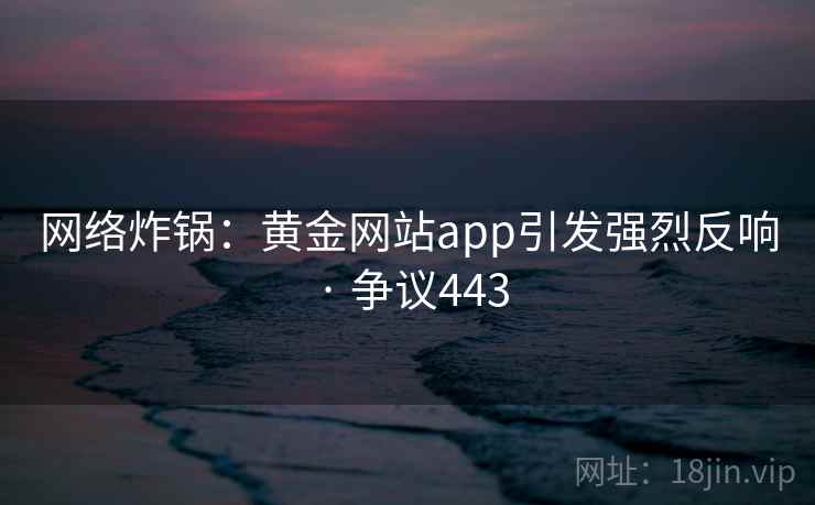 网络炸锅：黄金网站app引发强烈反响 · 争议443