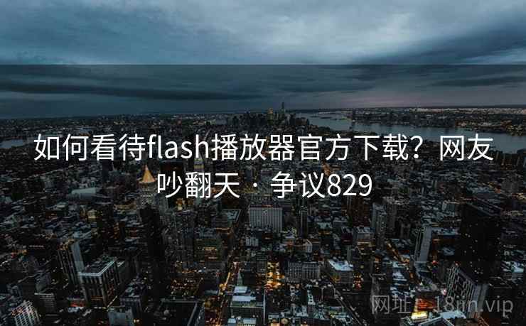 如何看待flash播放器官方下载？网友吵翻天 · 争议829