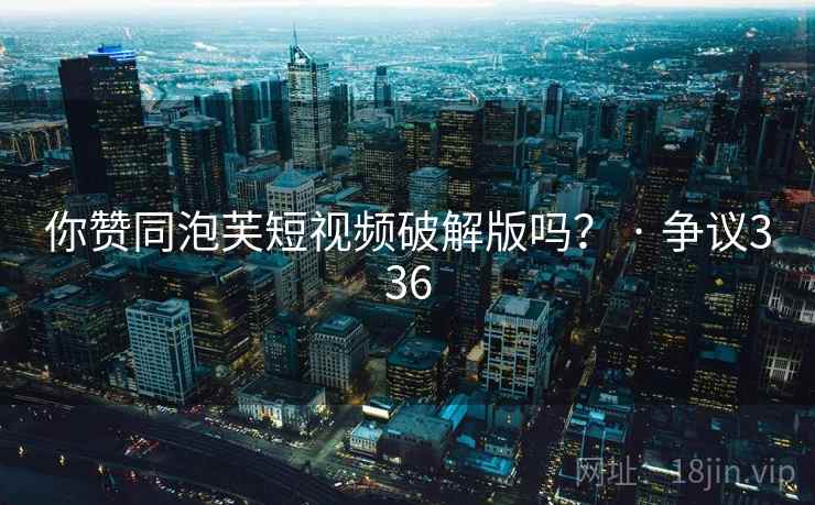 你赞同泡芙短视频破解版吗？ · 争议336